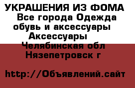 УКРАШЕНИЯ ИЗ ФОМА - Все города Одежда, обувь и аксессуары » Аксессуары   . Челябинская обл.,Нязепетровск г.